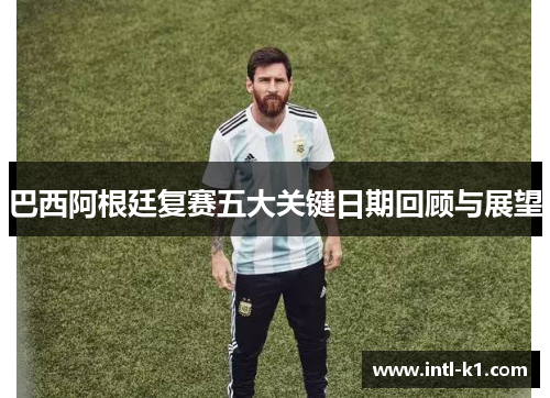 巴西阿根廷复赛五大关键日期回顾与展望
