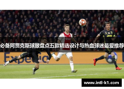必备阿贾克斯球服盘点五款精选设计与热血球迷最爱推荐