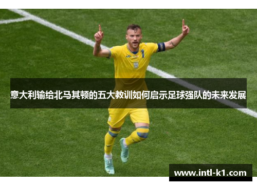 意大利输给北马其顿的五大教训如何启示足球强队的未来发展