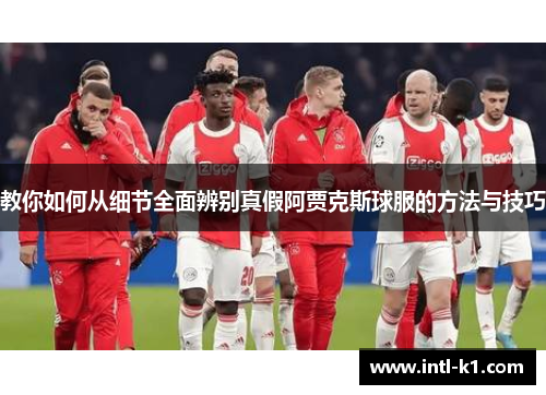 教你如何从细节全面辨别真假阿贾克斯球服的方法与技巧