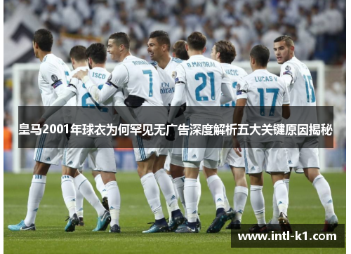 皇马2001年球衣为何罕见无广告深度解析五大关键原因揭秘