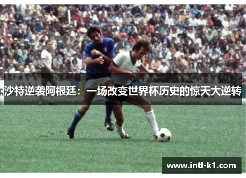 沙特逆袭阿根廷：一场改变世界杯历史的惊天大逆转