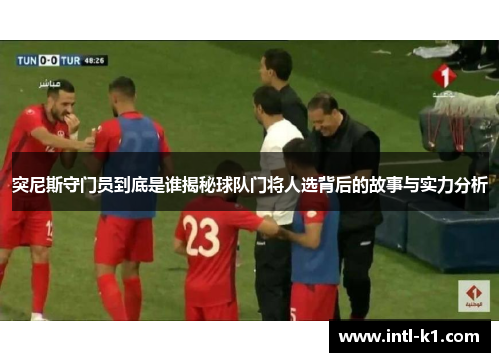 突尼斯守门员到底是谁揭秘球队门将人选背后的故事与实力分析