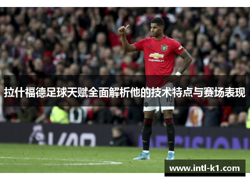 拉什福德足球天赋全面解析他的技术特点与赛场表现