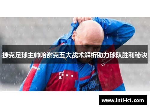 捷克足球主帅哈谢克五大战术解析助力球队胜利秘诀