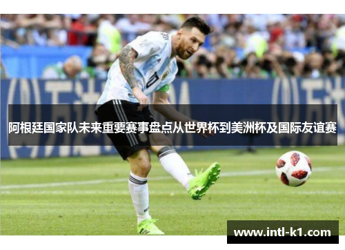阿根廷国家队未来重要赛事盘点从世界杯到美洲杯及国际友谊赛
