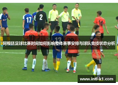 阿根廷足球比赛时间如何影响整体赛事安排与球队竞技状态分析 阿根廷足球比赛时间如何影响整体赛事安排与球队竞技状态分析