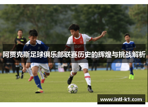 阿贾克斯足球俱乐部联赛历史的辉煌与挑战解析