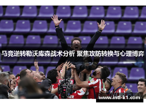 马竞逆转勒沃库森战术分析 聚焦攻防转换与心理博弈