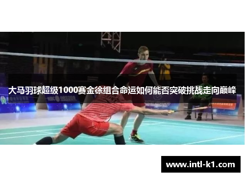 大马羽球超级1000赛金徐组合命运如何能否突破挑战走向巅峰