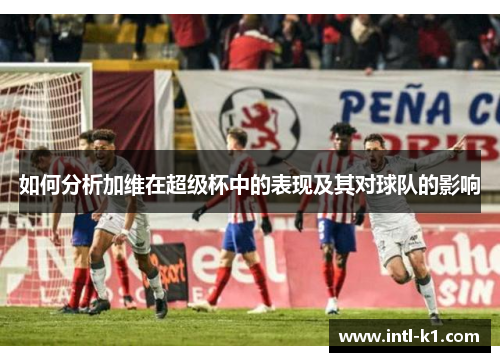 如何分析加维在超级杯中的表现及其对球队的影响