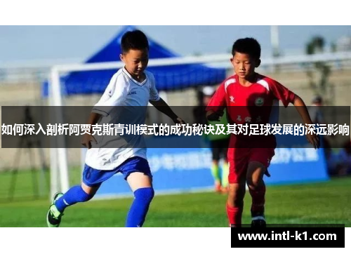 如何深入剖析阿贾克斯青训模式的成功秘诀及其对足球发展的深远影响 如何深入剖析阿贾克斯青训模式的成功秘诀及其对足球发展的深远影响