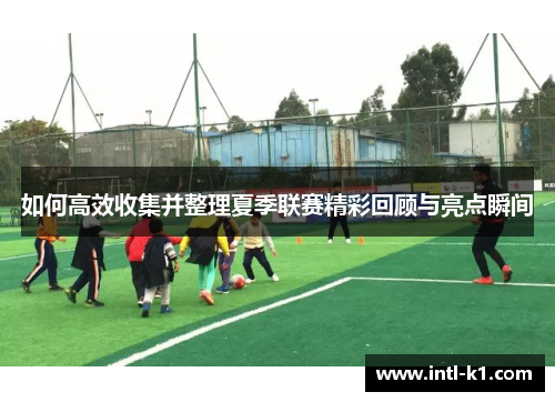 如何高效收集并整理夏季联赛精彩回顾与亮点瞬间
