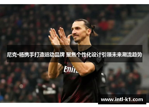 尼克·杨携手打造运动品牌 聚焦个性化设计引领未来潮流趋势
