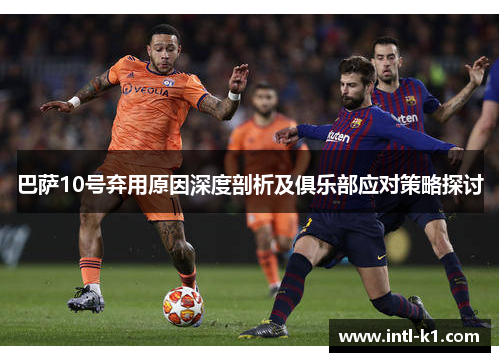 巴萨10号弃用原因深度剖析及俱乐部应对策略探讨