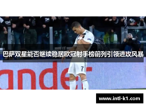 巴萨双星能否继续稳居欧冠射手榜前列引领进攻风暴