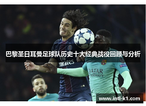 巴黎圣日耳曼足球队历史十大经典战役回顾与分析 巴黎圣日耳曼足球队历史十大经典战役回顾与分析