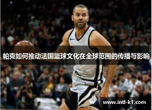 帕克如何推动法国篮球文化在全球范围的传播与影响