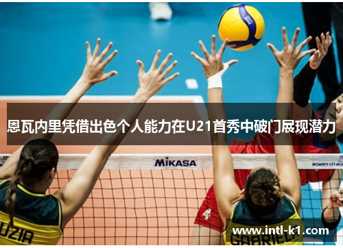 恩瓦内里凭借出色个人能力在U21首秀中破门展现潜力 恩瓦内里凭借出色个人能力在U21首秀中破门展现潜力