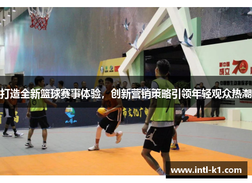 打造全新篮球赛事体验，创新营销策略引领年轻观众热潮