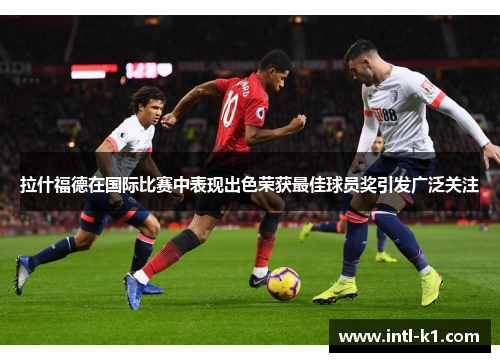 拉什福德在国际比赛中表现出色荣获最佳球员奖引发广泛关注