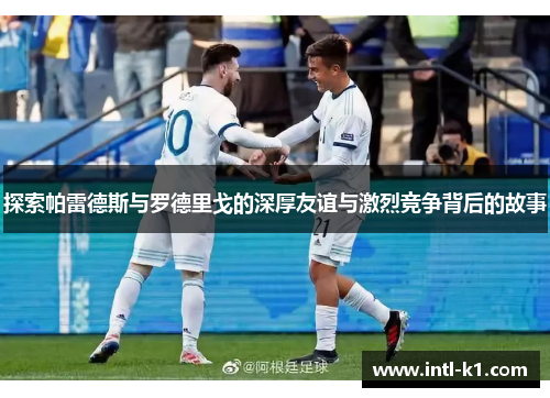 探索帕雷德斯与罗德里戈的深厚友谊与激烈竞争背后的故事 探索帕雷德斯与罗德里戈的深厚友谊与激烈竞争背后的故事