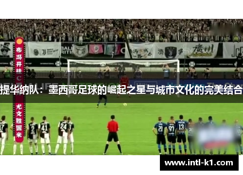 提华纳队:墨西哥足球的崛起之星与城市文化的完美结合 提华纳队:墨西哥足球的崛起之星与城市文化的完美结合