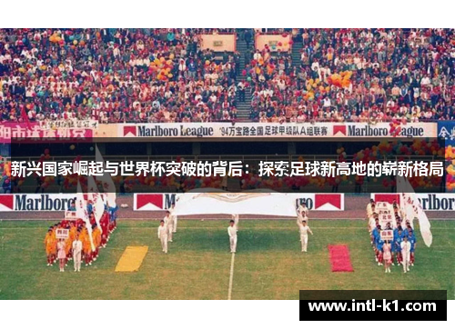 新兴国家崛起与世界杯突破的背后：探索足球新高地的崭新格局