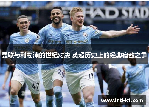 曼联与利物浦的世纪对决 英超历史上的经典宿敌之争