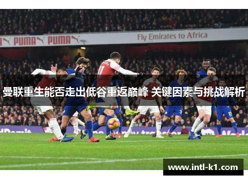 曼联重生能否走出低谷重返巅峰 关键因素与挑战解析