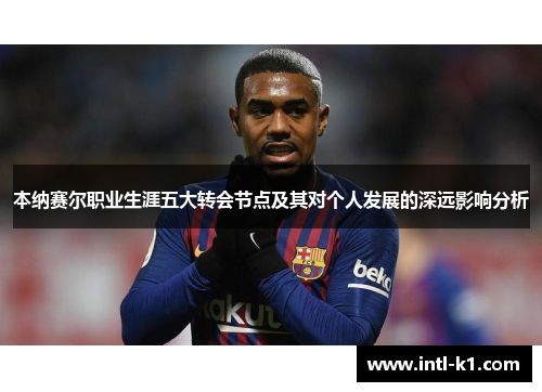 本纳赛尔职业生涯五大转会节点及其对个人发展的深远影响分析