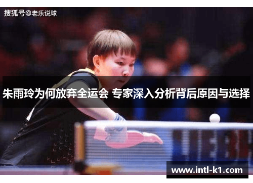 朱雨玲为何放弃全运会 专家深入分析背后原因与选择 朱雨玲为何放弃全运会 专家深入分析背后原因与选择