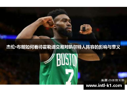 杰伦·布朗如何看待霍勒迪交易对凯尔特人阵容的影响与意义