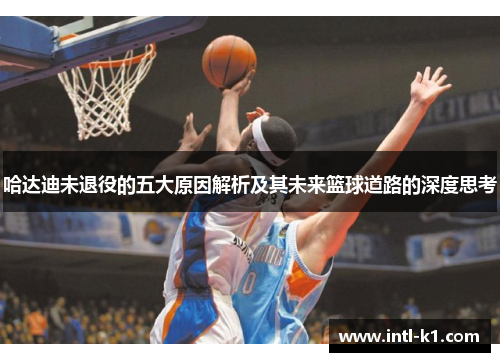 哈达迪未退役的五大原因解析及其未来篮球道路的深度思考 哈达迪未退役的五大原因解析及其未来篮球道路的深度思考