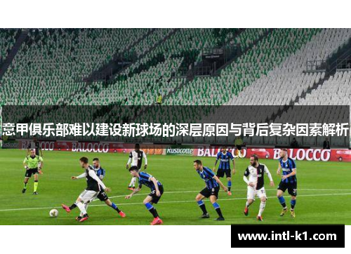 意甲俱乐部难以建设新球场的深层原因与背后复杂因素解析