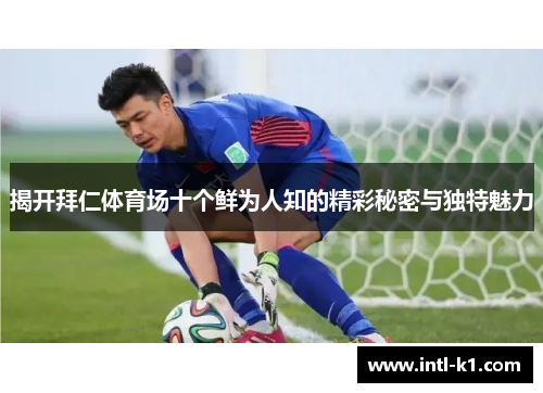 揭开拜仁体育场十个鲜为人知的精彩秘密与独特魅力