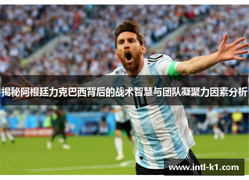 揭秘阿根廷力克巴西背后的战术智慧与团队凝聚力因素分析