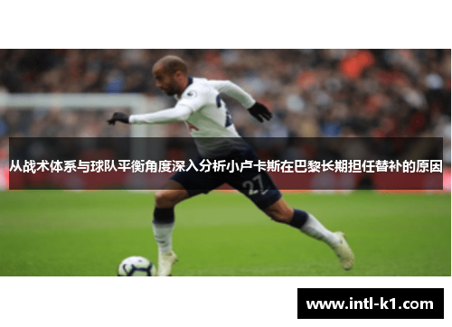 从战术体系与球队平衡角度深入分析小卢卡斯在巴黎长期担任替补的原因