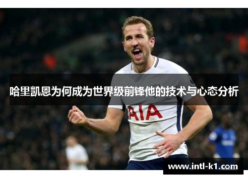 哈里凯恩为何成为世界级前锋他的技术与心态分析 哈里凯恩为何成为世界级前锋他的技术与心态分析