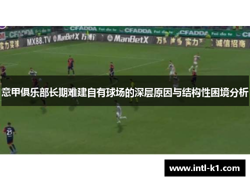 意甲俱乐部长期难建自有球场的深层原因与结构性困境分析 意甲俱乐部长期难建自有球场的深层原因与结构性困境分析