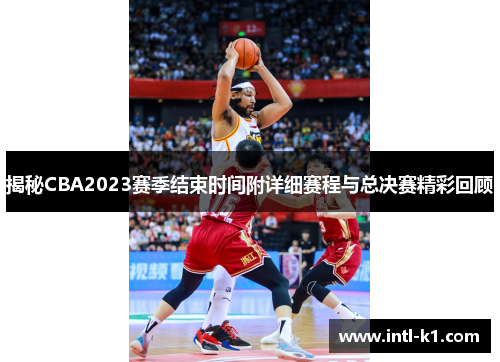 揭秘CBA2023赛季结束时间附详细赛程与总决赛精彩回顾 揭秘CBA2023赛季结束时间附详细赛程与总决赛精彩回顾