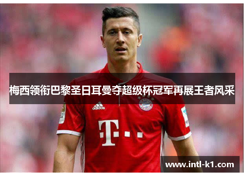 梅西领衔巴黎圣日耳曼夺超级杯冠军再展王者风采 梅西领衔巴黎圣日耳曼夺超级杯冠军再展王者风采