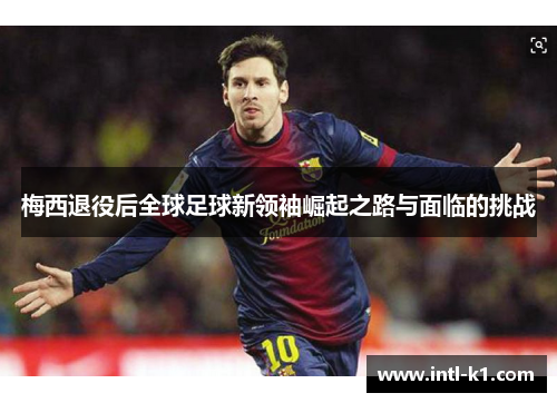 梅西退役后全球足球新领袖崛起之路与面临的挑战