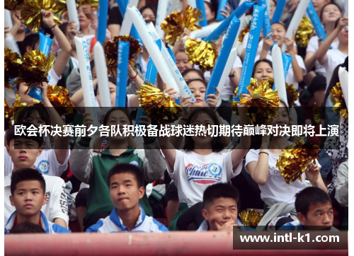 欧会杯决赛前夕各队积极备战球迷热切期待巅峰对决即将上演
