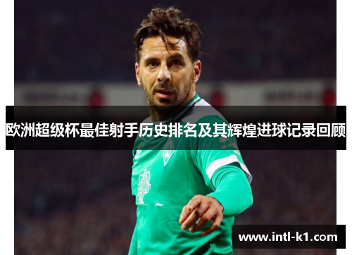 欧洲超级杯最佳射手历史排名及其辉煌进球记录回顾 欧洲超级杯最佳射手历史排名及其辉煌进球记录回顾