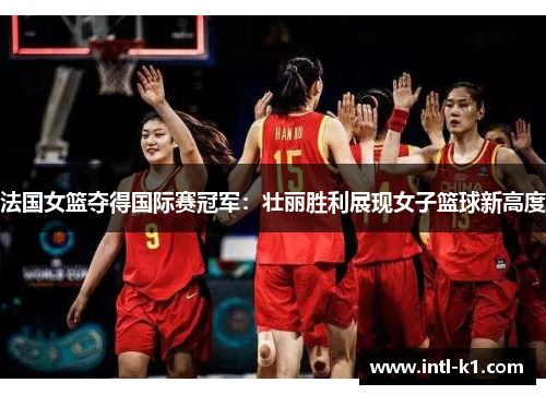 法国女篮夺得国际赛冠军：壮丽胜利展现女子篮球新高度