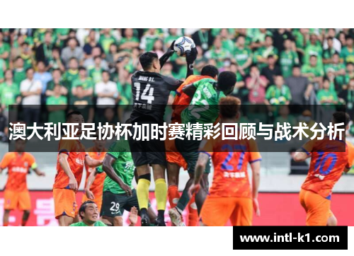 澳大利亚足协杯加时赛精彩回顾与战术分析
