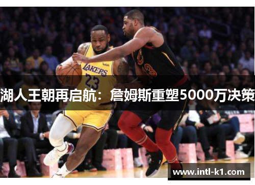 湖人王朝再启航：詹姆斯重塑5000万决策