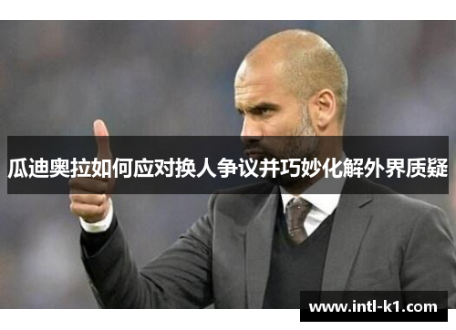 瓜迪奥拉如何应对换人争议并巧妙化解外界质疑