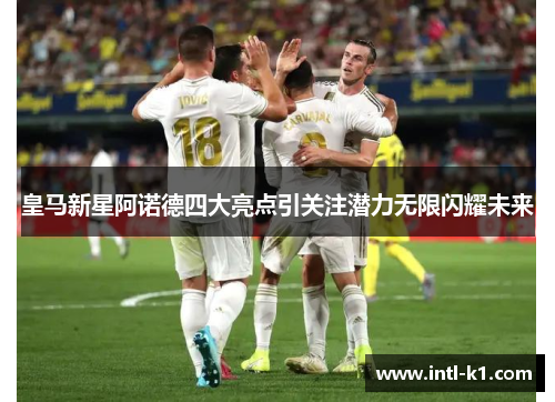 皇马新星阿诺德四大亮点引关注潜力无限闪耀未来